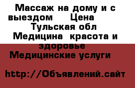 Массаж на дому и с выездом!  › Цена ­ 500 - Тульская обл. Медицина, красота и здоровье » Медицинские услуги   
